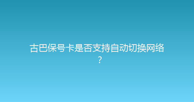 古巴保号卡是否支持自动切换网络？ 