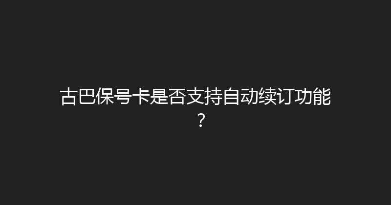 古巴保号卡是否支持自动续订功能？ 