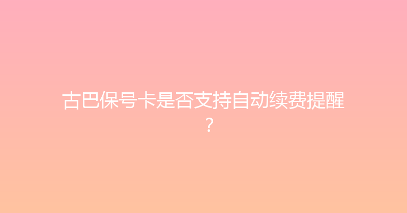 古巴保号卡是否支持自动续费提醒？ 