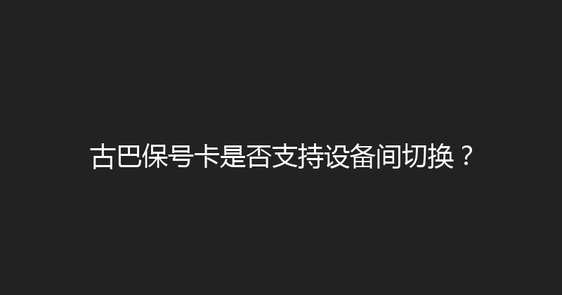 古巴保号卡是否支持设备间切换？ 