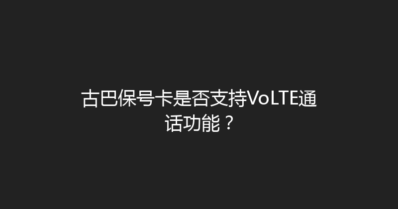 古巴保号卡是否支持VoLTE通话功能？ 