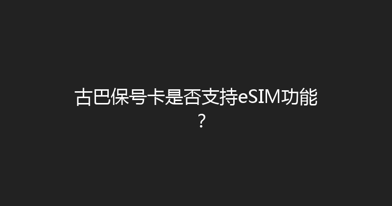 古巴保号卡是否支持eSIM功能？ 