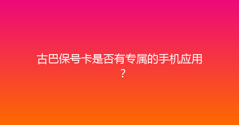 古巴保号卡是否有专属的手机应用？ 