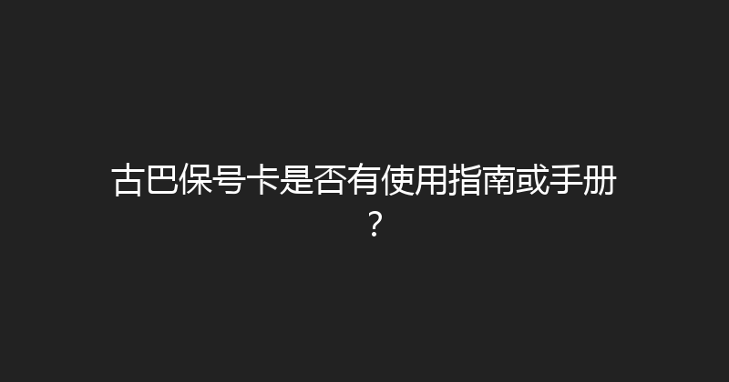 古巴保号卡是否有使用指南或手册？ 