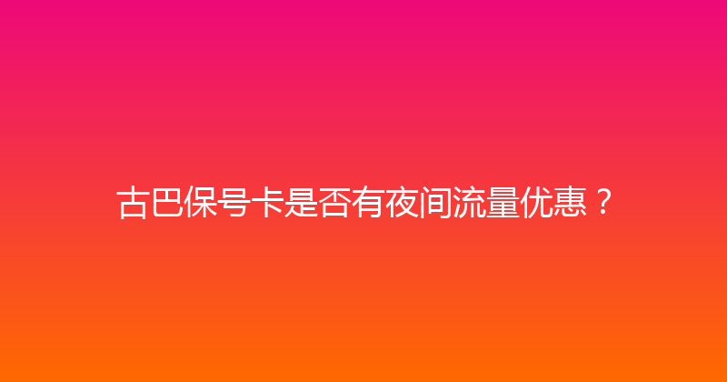 古巴保号卡是否有夜间流量优惠？ 
