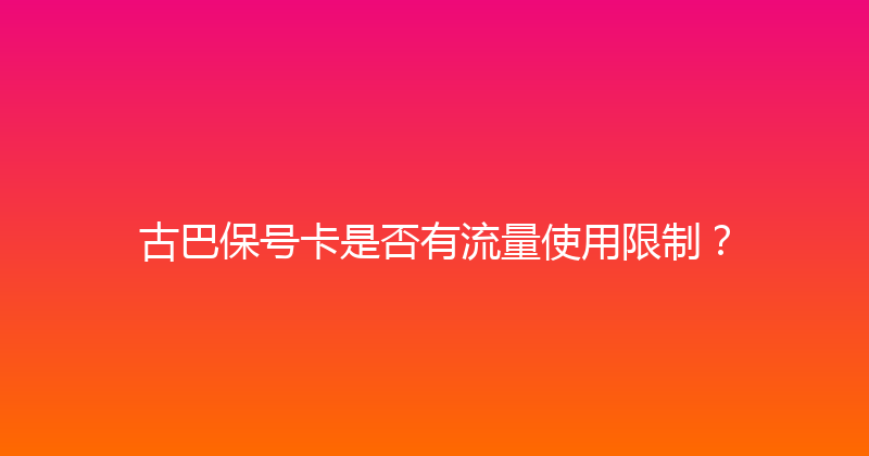 古巴保号卡是否有流量使用限制？ 
