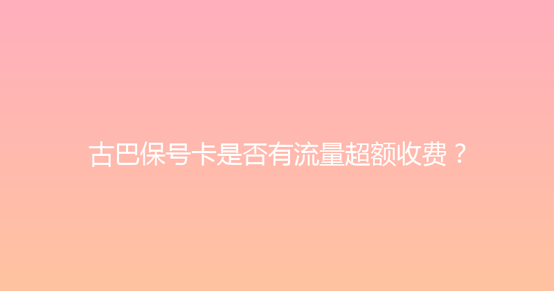 古巴保号卡是否有流量超额收费？ 