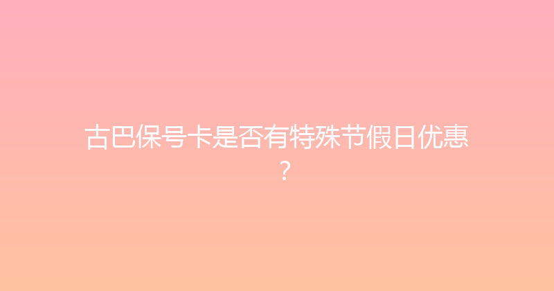 古巴保号卡是否有特殊节假日优惠？ 