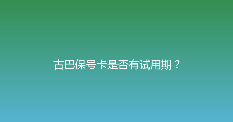 古巴保号卡是否有试用期？ 