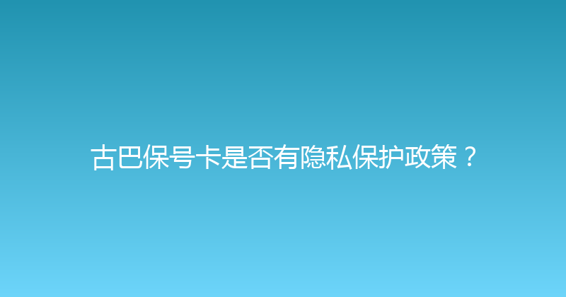 古巴保号卡是否有隐私保护政策？ 