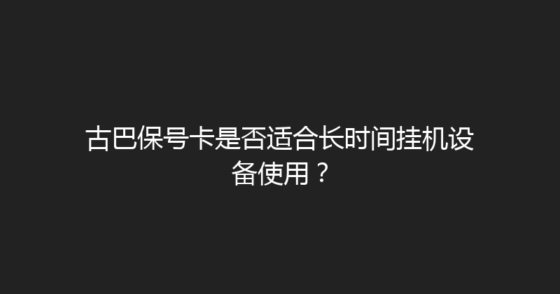 古巴保号卡是否适合长时间挂机设备使用？ 
