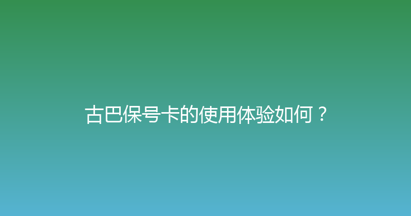 古巴保号卡的使用体验如何？ 