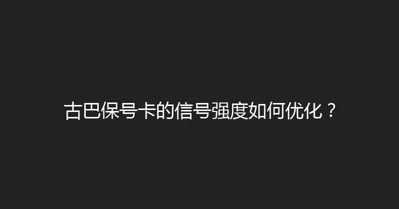 古巴保号卡的信号强度如何优化？ 