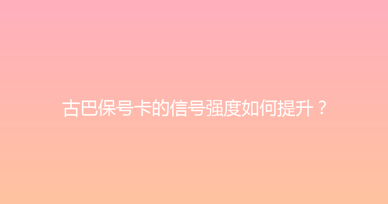 古巴保号卡的信号强度如何提升？ 