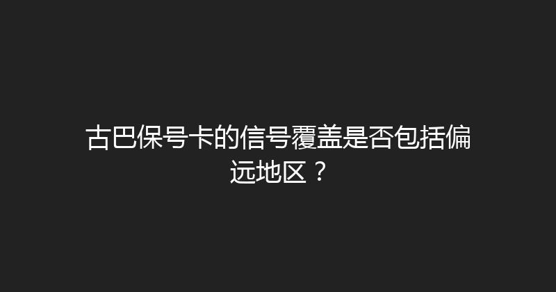 古巴保号卡的信号覆盖是否包括偏远地区？ 