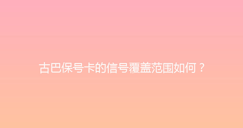 古巴保号卡的信号覆盖范围如何？ 