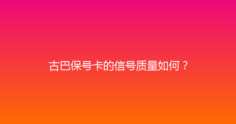 古巴保号卡的信号质量如何？ 