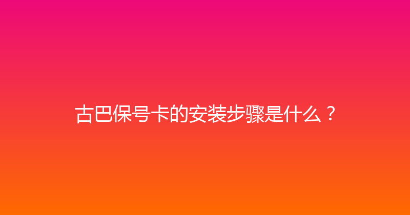 古巴保号卡的安装步骤是什么？ 