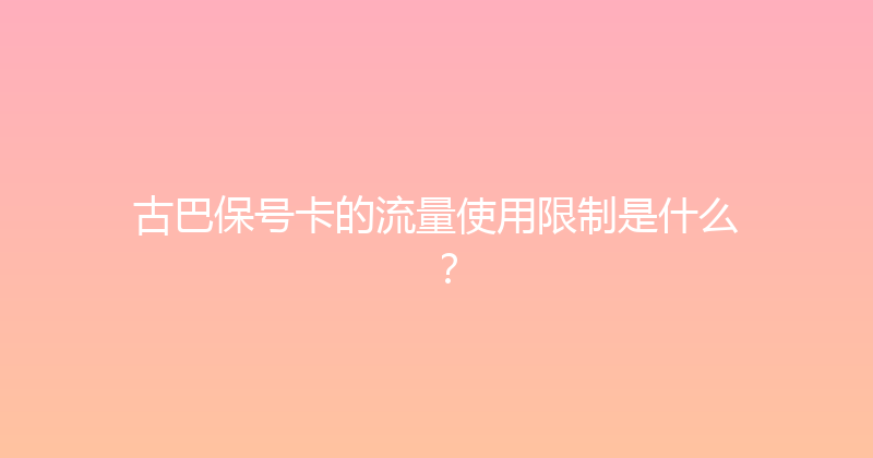 古巴保号卡的流量使用限制是什么？ 