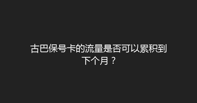 古巴保号卡的流量是否可以累积到下个月？ 
