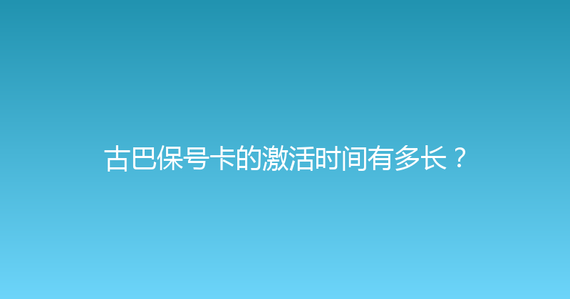 古巴保号卡的激活时间有多长？ 