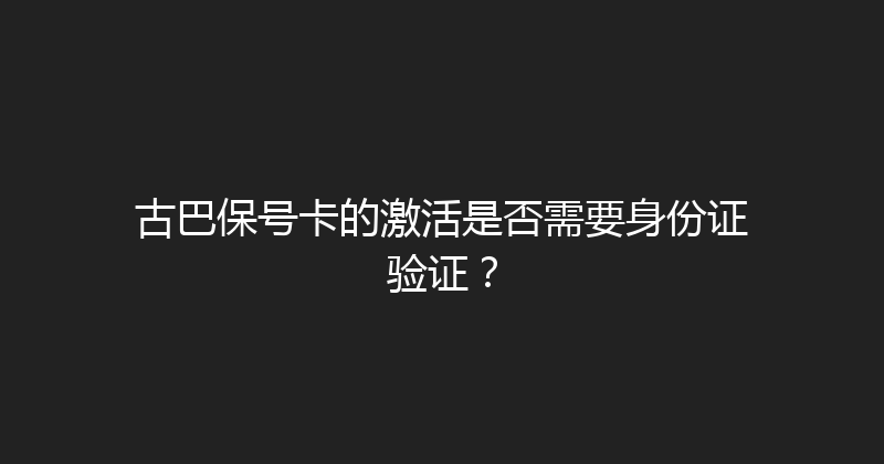 古巴保号卡的激活是否需要身份证验证？ 