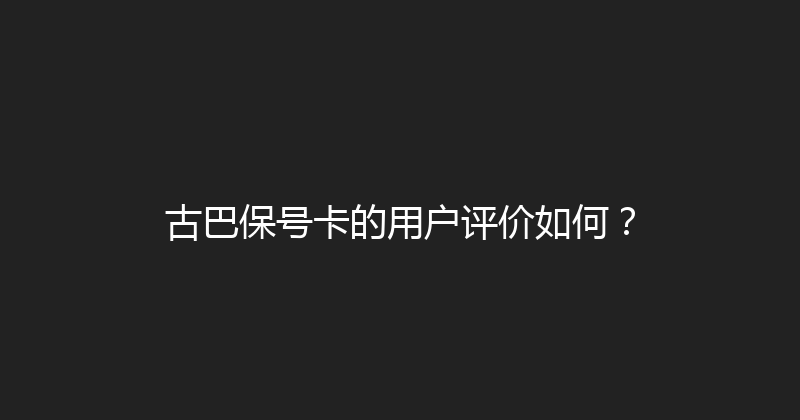 古巴保号卡的用户评价如何？ 