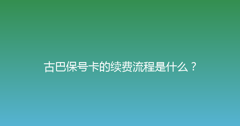 古巴保号卡的续费流程是什么？ 