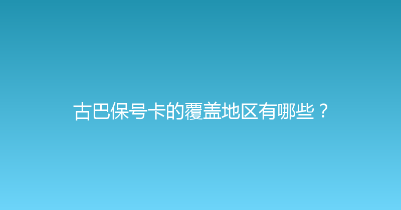 古巴保号卡的覆盖地区有哪些？ 