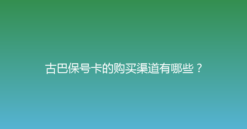 古巴保号卡的购买渠道有哪些？ 