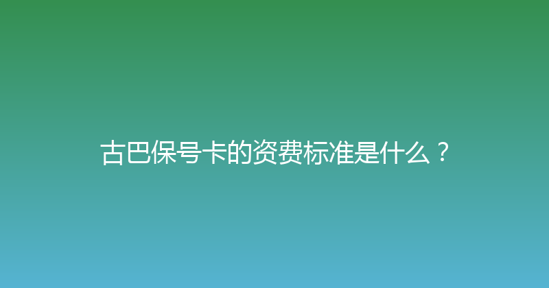 古巴保号卡的资费标准是什么？ 