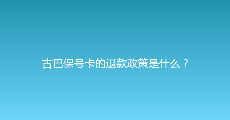 古巴保号卡的退款政策是什么？ 
