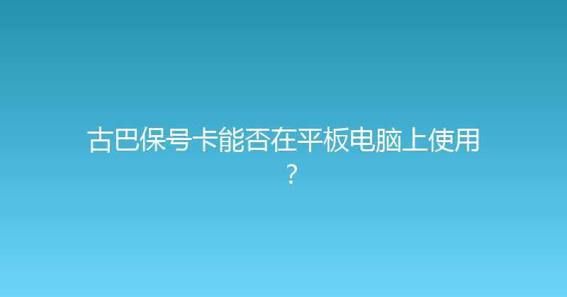 古巴保号卡能否在平板电脑上使用？ 