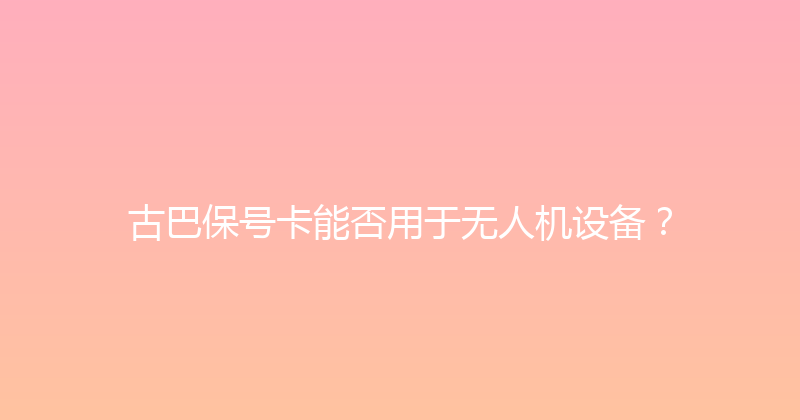 古巴保号卡能否用于无人机设备？ 