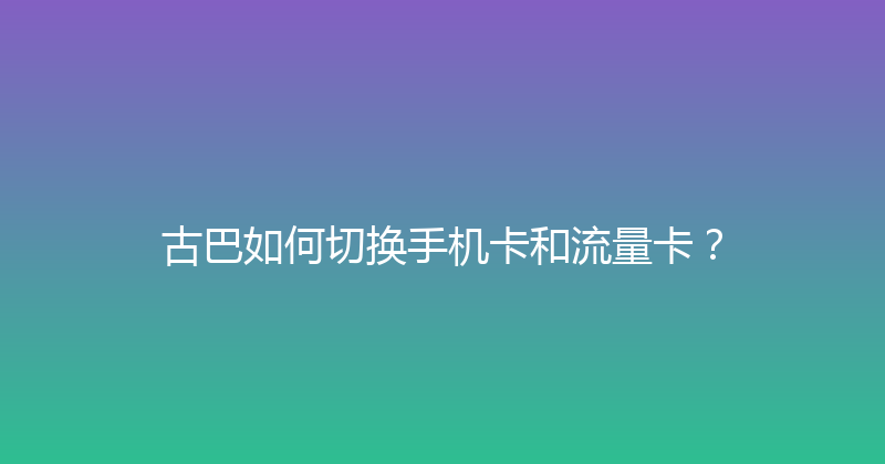 古巴如何切换手机卡和流量卡？ 