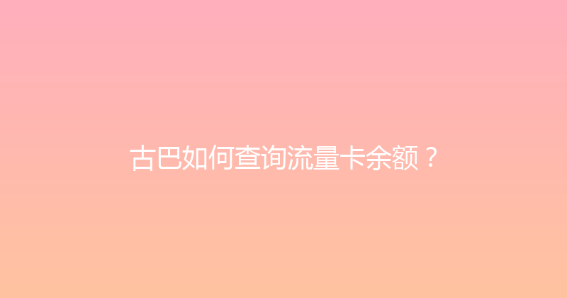 古巴如何查询流量卡余额？ 