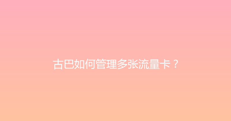 古巴如何管理多张流量卡？ 