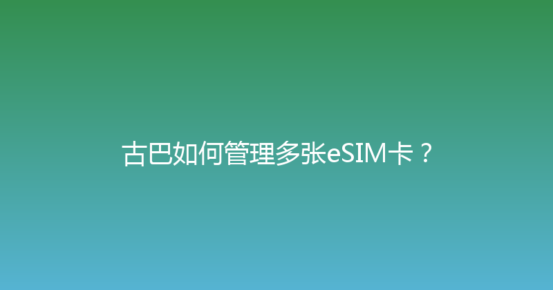 古巴如何管理多张eSIM卡？ 