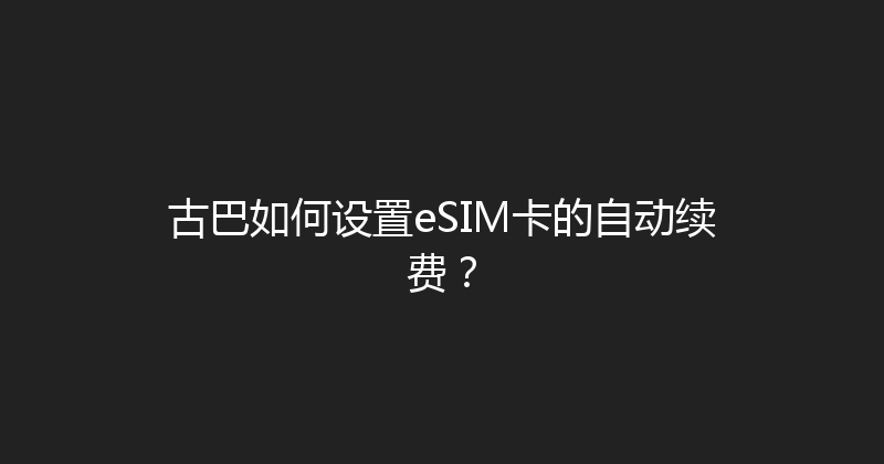 古巴如何设置eSIM卡的自动续费？ 
