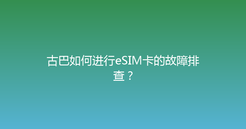 古巴如何进行eSIM卡的故障排查？ 