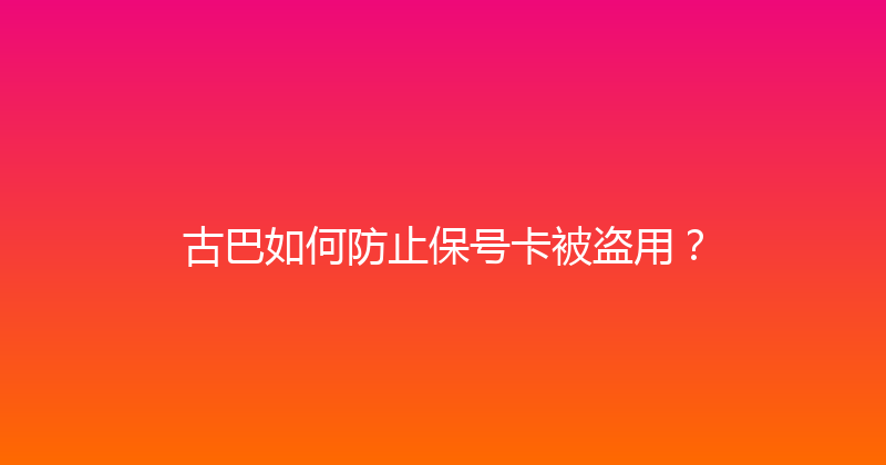 古巴如何防止保号卡被盗用？ 