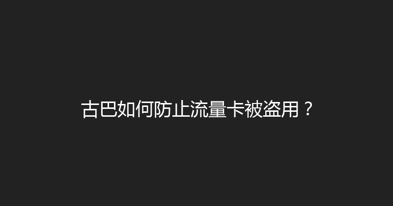 古巴如何防止流量卡被盗用？ 