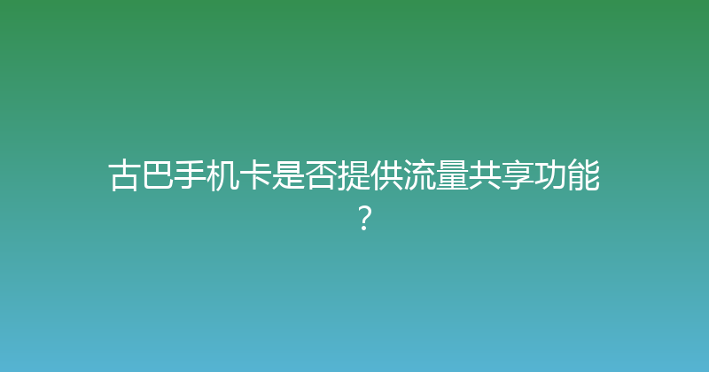 古巴手机卡是否提供流量共享功能？ 