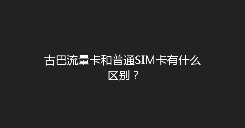 古巴流量卡和普通SIM卡有什么区别？ 