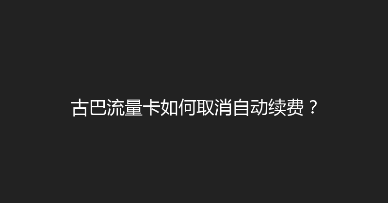 古巴流量卡如何取消自动续费？ 