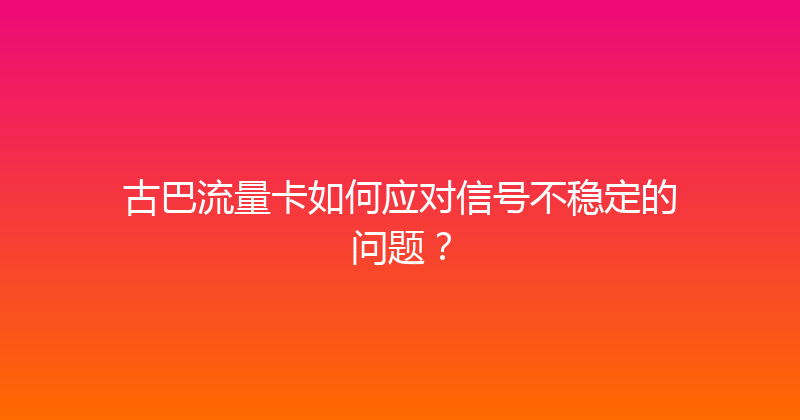 古巴流量卡如何应对信号不稳定的问题？ 