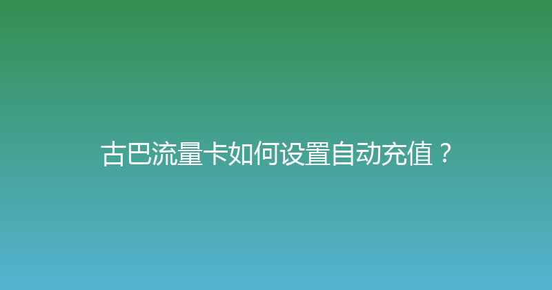 古巴流量卡如何设置自动充值？ 