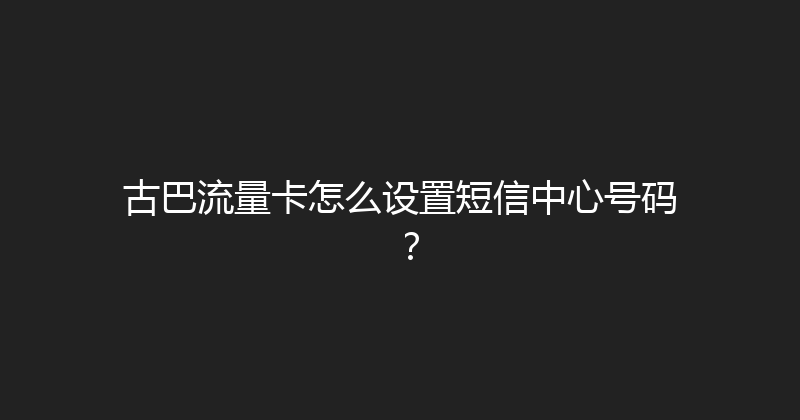 古巴流量卡怎么设置短信中心号码？ 