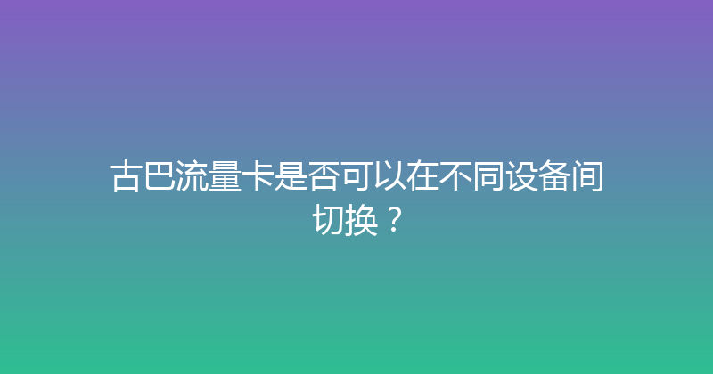 古巴流量卡是否可以在不同设备间切换？ 