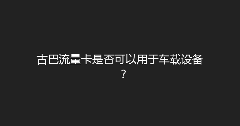 古巴流量卡是否可以用于车载设备？ 